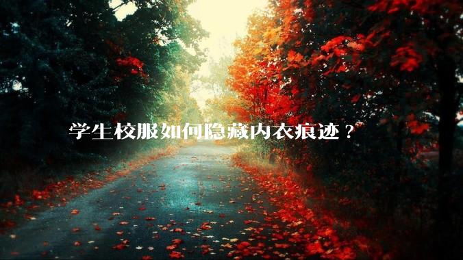 学生校服如何隐藏内衣痕迹?