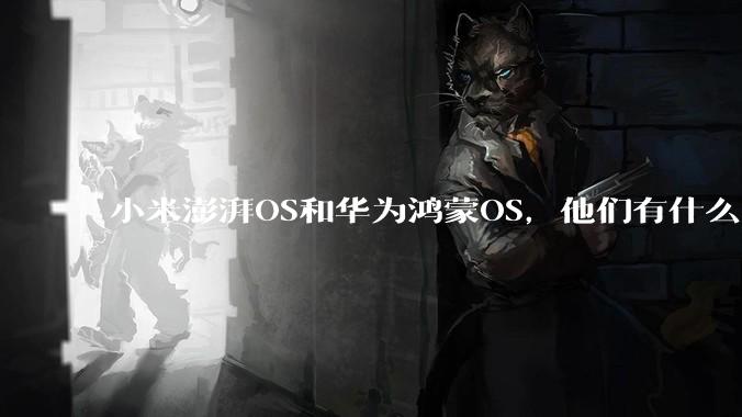 小米澎湃OS和华为鸿蒙OS，他们有什么不一样，谁更有发展前途？